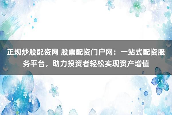 正規炒股配資網 股票配資門戶網：一站式配資服務平臺，助力投資者輕松實現資產增值